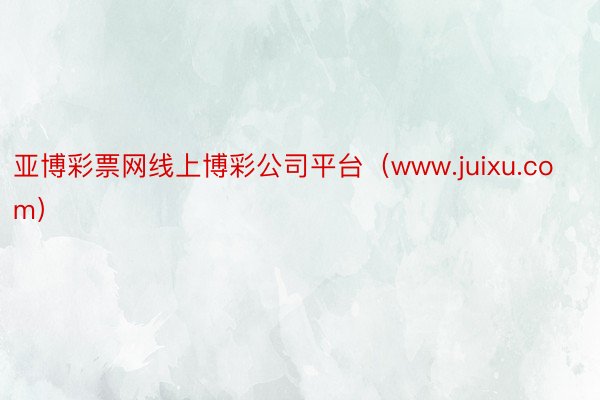 亚博彩票网线上博彩公司平台（www.juixu.com）