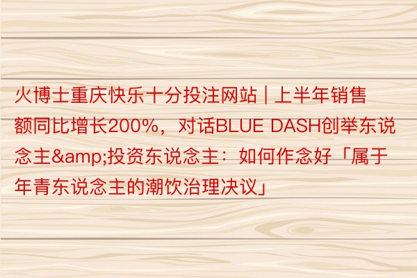 火博士重庆快乐十分投注网站 | 上半年销售额同比增长200%，对话BLUE DASH创举东说念主&投资东说念主：如何作念好「属于年青东说念主的潮饮治理决议」