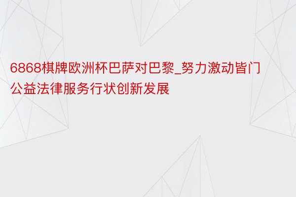 6868棋牌欧洲杯巴萨对巴黎_努力激动皆门公益法律服务行状创新发展