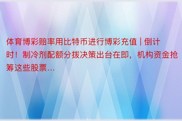 体育博彩赔率用比特币进行博彩充值 | 倒计时！制冷剂配额分拨决策出台在即，机构资金抢筹这些股票…