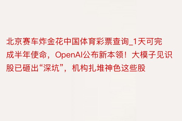 北京赛车炸金花中国体育彩票查询_1天可完成半年使命，OpenAI公布新本领！大模子见识股已砸出“深坑”，机构扎堆神色这些股