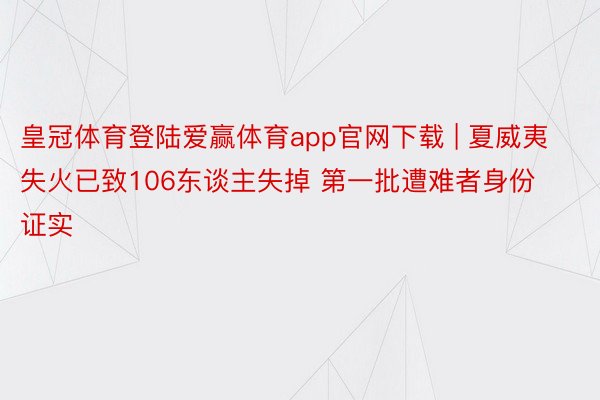 皇冠体育登陆爱赢体育app官网下载 | 夏威夷失火已致106东谈主失掉 第一批遭难者身份证实