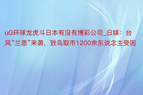 uG环球龙虎斗日本有没有博彩公司_日媒：台风“兰恩”来袭，致鸟取市1200余东说念主受困