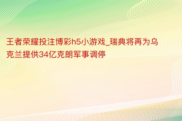 王者荣耀投注博彩h5小游戏_瑞典将再为乌克兰提供34亿克朗军事调停