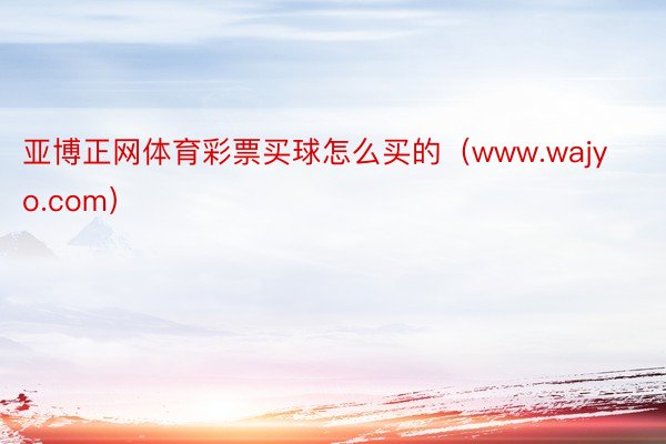 亚博正网体育彩票买球怎么买的（www.wajyo.com）