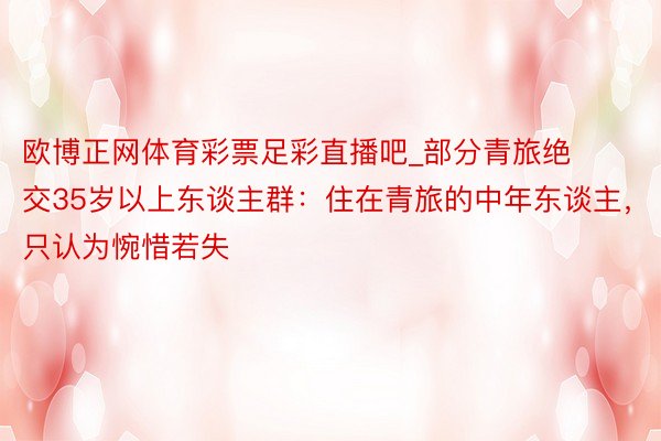 欧博正网体育彩票足彩直播吧_部分青旅绝交35岁以上东谈主群：住在青旅的中年东谈主，只认为惋惜若失