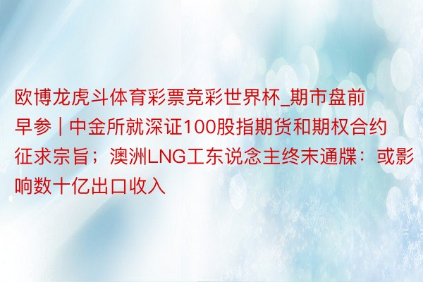 欧博龙虎斗体育彩票竞彩世界杯_期市盘前早参 | 中金所就深证100股指期货和期权合约征求宗旨；澳洲LNG工东说念主终末通牒：或影响数十亿出口收入