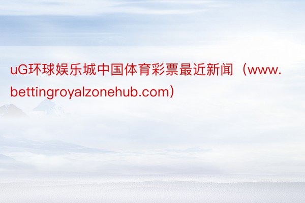 uG环球娱乐城中国体育彩票最近新闻（www.bettingroyalzonehub.com）