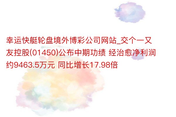 幸运快艇轮盘境外博彩公司网站_交个一又友控股(01450)公布中期功绩 经治愈净利润约9463.5万元 同比增长17.98倍