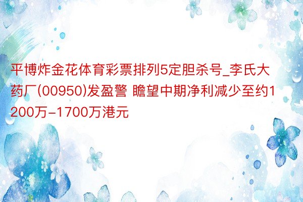 平博炸金花体育彩票排列5定胆杀号_李氏大药厂(00950)发盈警 瞻望中期净利减少至约1200万-1700万港元