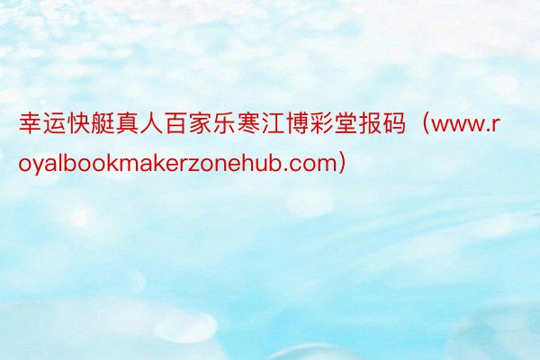 幸运快艇真人百家乐寒江博彩堂报码（www.royalbookmakerzonehub.com）