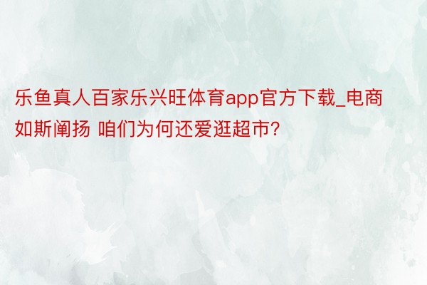 乐鱼真人百家乐兴旺体育app官方下载_电商如斯阐扬 咱们为何还爱逛超市？