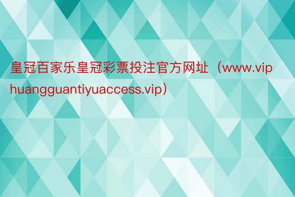 皇冠百家乐皇冠彩票投注官方网址（www.viphuangguantiyuaccess.vip）