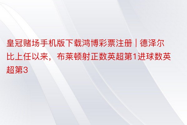 皇冠赌场手机版下载鸿博彩票注册 | 德泽尔比上任以来，布莱顿射正数英超第1进球数英超第3