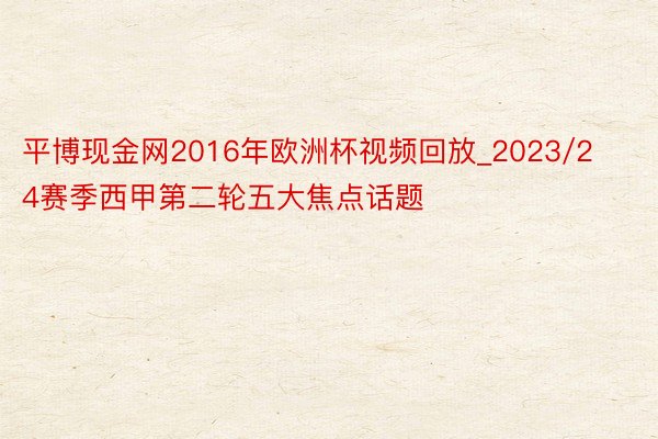 平博现金网2016年欧洲杯视频回放_2023/24赛季西甲第二轮五大焦点话题