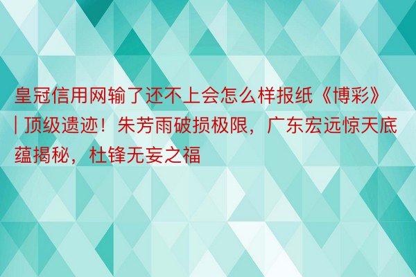 皇冠信用网输了还不上会怎么样报纸《博彩》 | 顶级遗迹！朱芳雨破损极限，广东宏远惊天底蕴揭秘，杜锋无妄之福