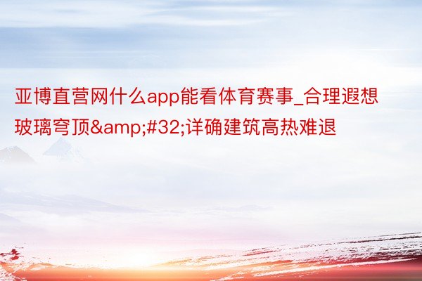 亚博直营网什么app能看体育赛事_合理遐想玻璃穹顶&#32;详确建筑高热难退