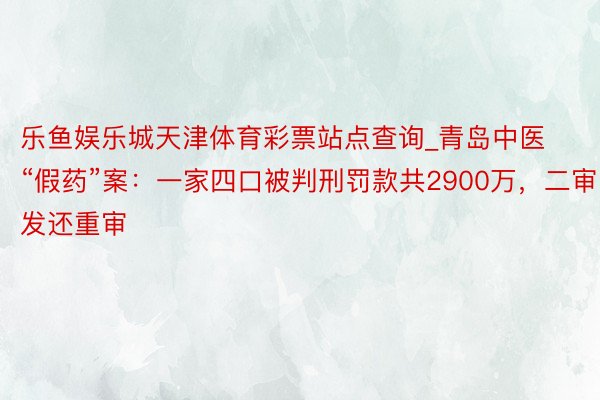 乐鱼娱乐城天津体育彩票站点查询_青岛中医“假药”案：一家四口被判刑罚款共2900万，二审发还重审