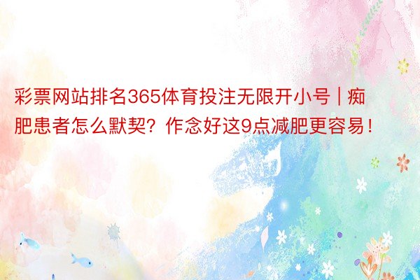 彩票网站排名365体育投注无限开小号 | 痴肥患者怎么默契？作念好这9点减肥更容易！