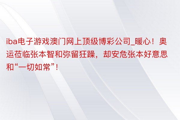 iba电子游戏澳门网上顶级博彩公司_暖心！奥运莅临张本智和弥留狂躁，却安危张本好意思和“一切如常”！