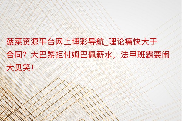 菠菜资源平台网上博彩导航_理论痛快大于合同？大巴黎拒付姆巴佩薪水，法甲班霸要闹大见笑！