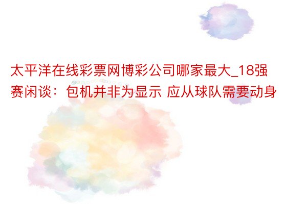 太平洋在线彩票网博彩公司哪家最大_18强赛闲谈：包机并非为显示 应从球队需要动身