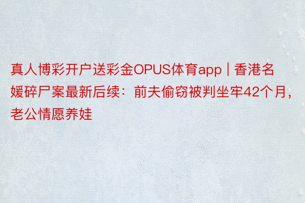 真人博彩开户送彩金OPUS体育app | 香港名媛碎尸案最新后续：前夫偷窃被判坐牢42个月，老公情愿养娃