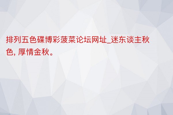 排列五色碟博彩菠菜论坛网址_迷东谈主秋色, 厚情金秋。