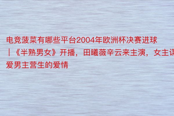 电竞菠菜有哪些平台2004年欧洲杯决赛进球 | 《半熟男女》开播，田曦薇辛云来主演，女主谋爱男主营生的爱情