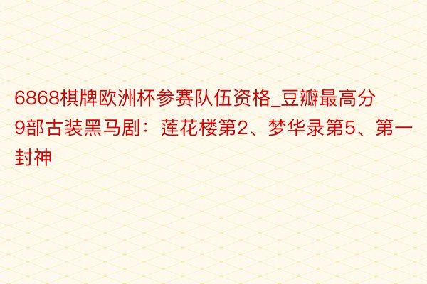 6868棋牌欧洲杯参赛队伍资格_豆瓣最高分9部古装黑马剧：莲花楼第2、梦华录第5、第一封神