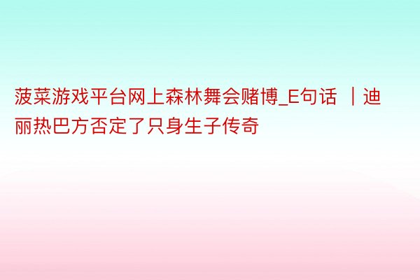 菠菜游戏平台网上森林舞会赌博_E句话 ｜迪丽热巴方否定了只身生子传奇