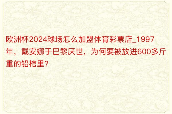 欧洲杯2024球场怎么加盟体育彩票店_1997年，戴安娜于巴黎厌世，为何要被放进600多斤重的铅棺里？