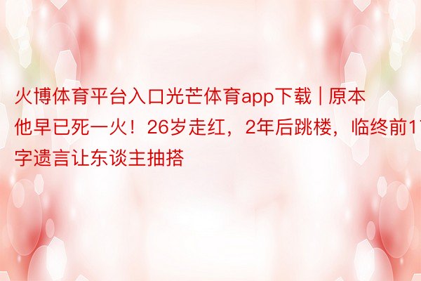 火博体育平台入口光芒体育app下载 | 原本他早已死一火！26岁走红，2年后跳楼，临终前17字遗言让东谈主抽搭