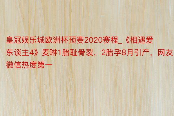 皇冠娱乐城欧洲杯预赛2020赛程_《相遇爱东谈主4》麦琳1胎耻骨裂，2胎孕8月引产，网友：微信热度第一