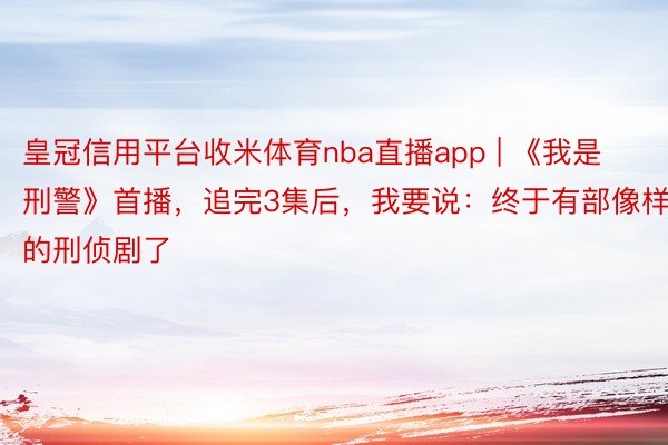 皇冠信用平台收米体育nba直播app | 《我是刑警》首播，追完3集后，我要说：终于有部像样的刑侦剧了