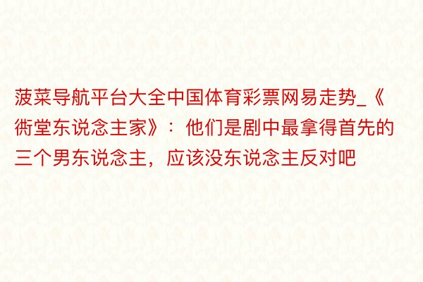 菠菜导航平台大全中国体育彩票网易走势_《衖堂东说念主家》：他们是剧中最拿得首先的三个男东说念主，应该没东说念主反对吧