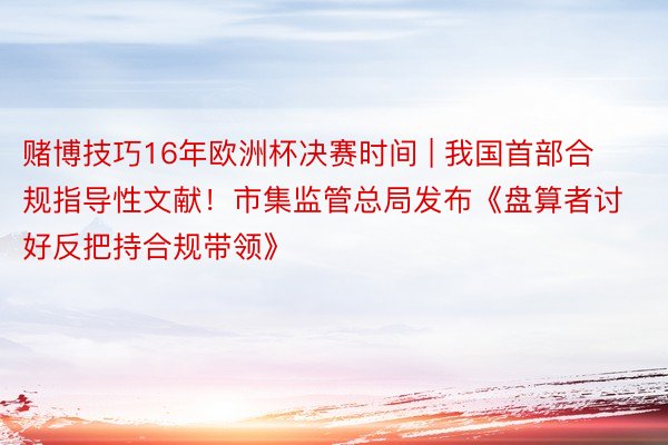 赌博技巧16年欧洲杯决赛时间 | 我国首部合规指导性文献！市集监管总局发布《盘算者讨好反把持合规带领》