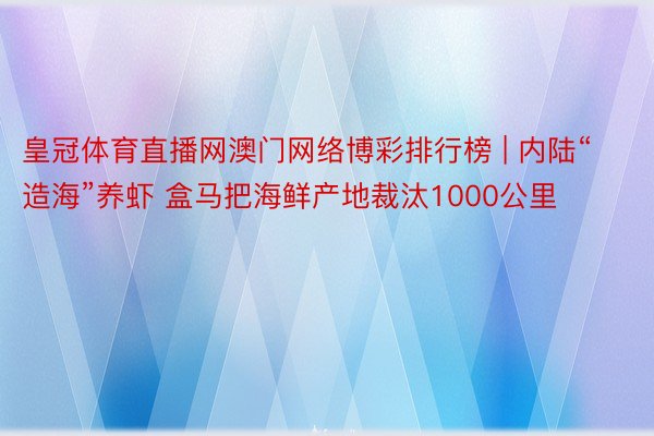 皇冠体育直播网澳门网络博彩排行榜 | 内陆“造海”养虾 盒马把海鲜产地裁汰1000公里