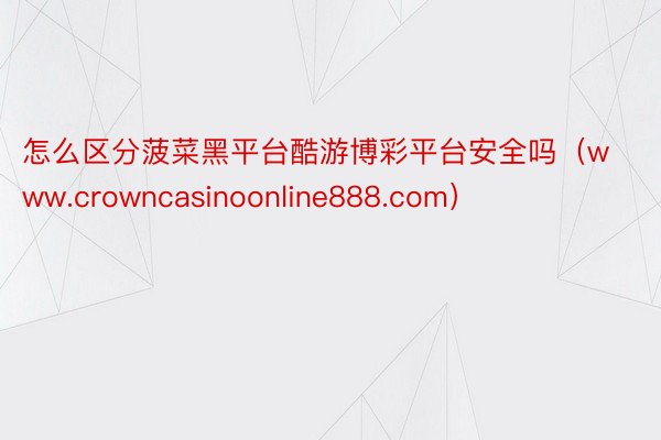 怎么区分菠菜黑平台酷游博彩平台安全吗（www.crowncasinoonline888.com）