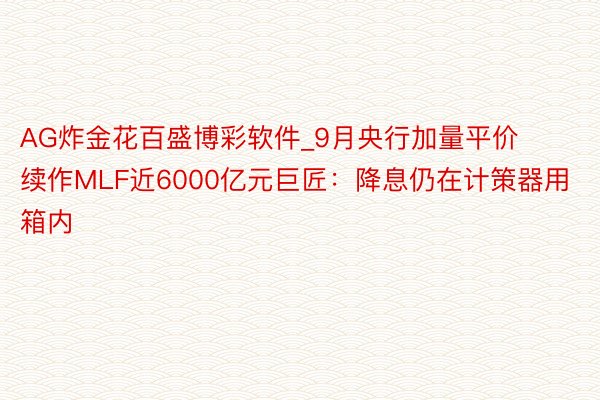 AG炸金花百盛博彩软件_9月央行加量平价续作MLF近6000亿元巨匠：降息仍在计策器用箱内