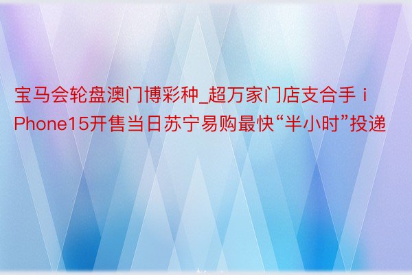 宝马会轮盘澳门博彩种_超万家门店支合手 iPhone15开售当日苏宁易购最快“半小时”投递