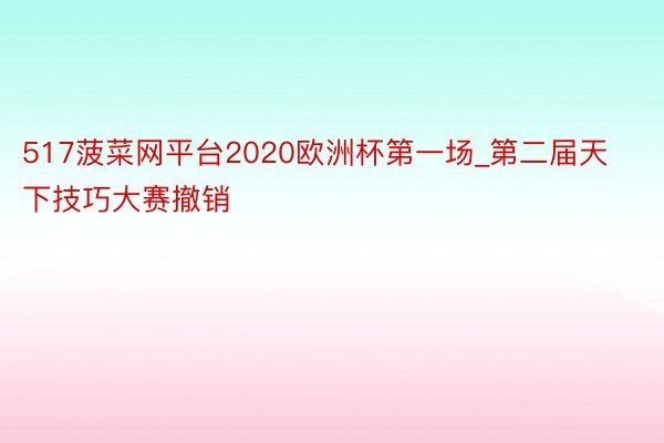 517菠菜网平台2020欧洲杯第一场_第二届天下技巧大赛撤销