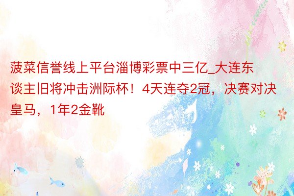 菠菜信誉线上平台淄博彩票中三亿_大连东谈主旧将冲击洲际杯！4天连夺2冠，决赛对决皇马，1年2金靴