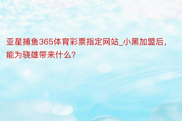 亚星捕鱼365体育彩票指定网站_小黑加盟后，能为骁雄带来什么？