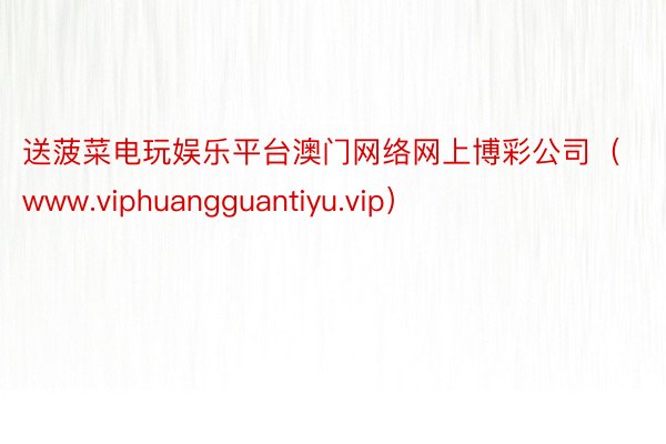 送菠菜电玩娱乐平台澳门网络网上博彩公司（www.viphuangguantiyu.vip）