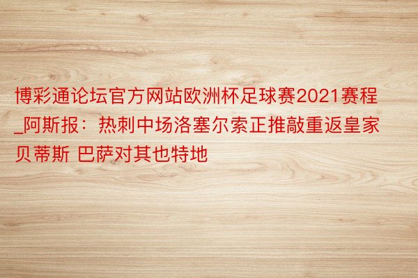 博彩通论坛官方网站欧洲杯足球赛2021赛程_阿斯报：热刺中场洛塞尔索正推敲重返皇家贝蒂斯 巴萨对其也特地