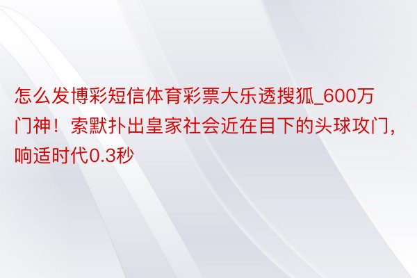 怎么发博彩短信体育彩票大乐透搜狐_600万门神！索默扑出皇家社会近在目下的头球攻门，响适时代0.3秒