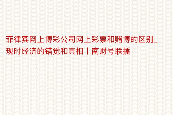 菲律宾网上博彩公司网上彩票和赌博的区别_现时经济的错觉和真相丨南财号联播