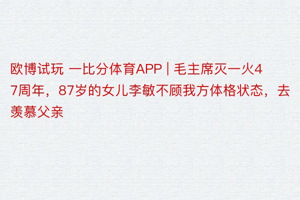 欧博试玩 一比分体育APP | 毛主席灭一火47周年，87岁的女儿李敏不顾我方体格状态，去羡慕父亲