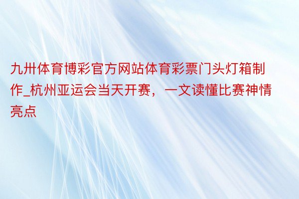 九卅体育博彩官方网站体育彩票门头灯箱制作_杭州亚运会当天开赛，一文读懂比赛神情亮点